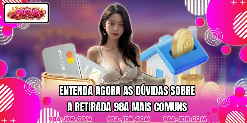 Entenda agora as dúvidas sobre a retirada 98A mais comuns