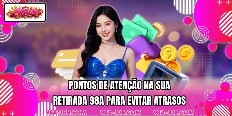 Pontos de atenção na sua retirada 98A para evitar atrasos