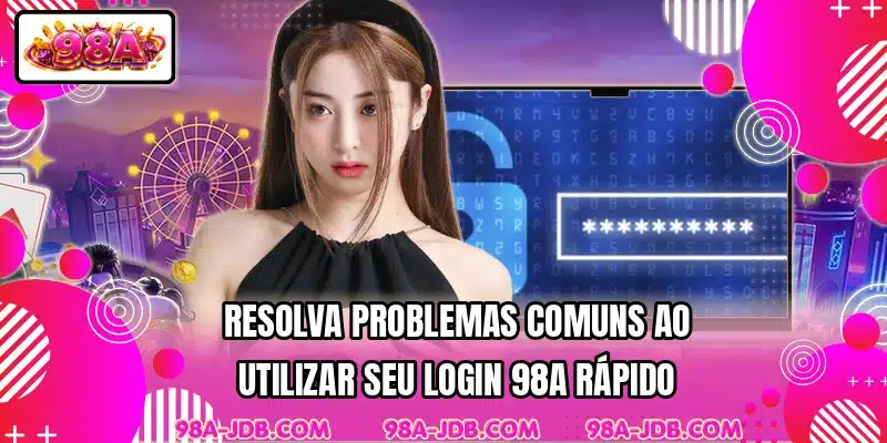 Resolva problemas comuns ao utilizar seu login 98A rápido